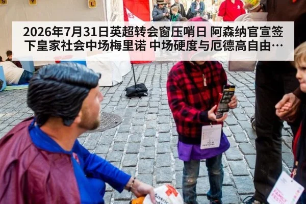 2026年7月31日英超转会窗压哨日 阿森纳官宣签下皇家社会中场梅里诺 中场硬度与厄德高自由人角色兼容分析