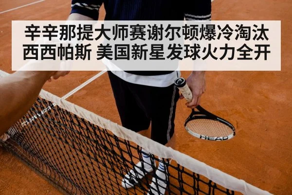 辛辛那提大师赛谢尔顿爆冷淘汰西西帕斯 美国新星发球火力全开