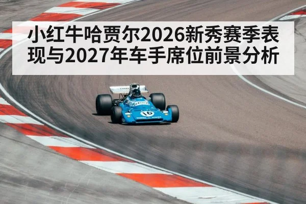 小红牛哈贾尔2026新秀赛季表现与2027年车手席位前景分析